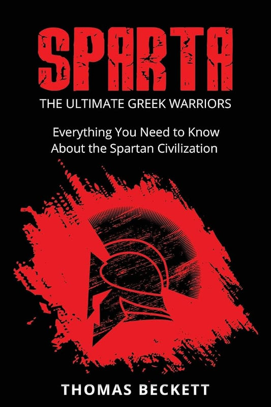 Sparta: The Ultimate Greek Warriors: Everything You Need To Know About the Spartan Civilization cover image