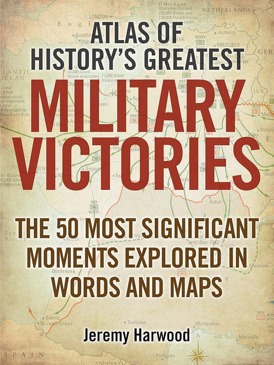 Atlas of History's Greatest Military Victories: The 50 Most Significant Moments Explored in Words and Maps cover image
